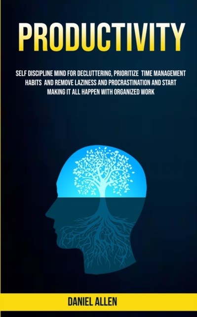 Productivity : Self Discipline Mind For Decluttering, Prioritize Time Management Habits And Remove Laziness And Procrastination And Start Making It All Happen With Organized Work, Paperback / softback Book