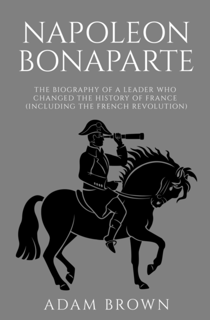Napoleon Bonaparte : The Biography of a Leader Who Changed the History of France (Including the French Revolution), Paperback / softback Book