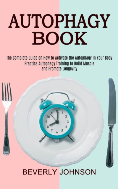 Autophagy Book : The Complete Guide on How to Activate the Autophagy in Your Body (Practice Autophagy Training to Build Muscle and Promote Longevity), Paperback / softback Book