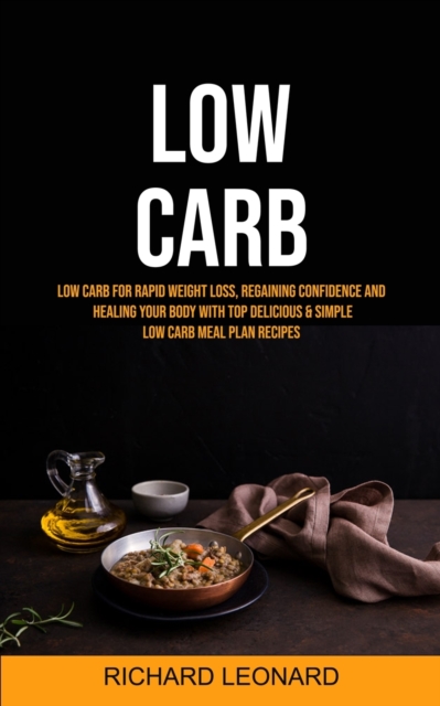 Low Carb : Low Carb For Rapid Weight Loss, Regaining Confidence And Healing Your Body With Top Delicious & Simple Low Carb Meal Plan Recipes, Paperback / softback Book