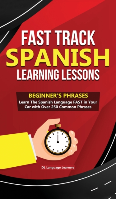 Fast Track Spanish Learning Lessons - Beginner's Phrases : Learn The Spanish Language FAST in Your Car with over 250 Phrases and Sayings, Hardback Book
