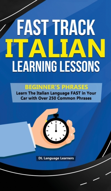 Fast Track Italian Learning Lessons - Beginner's Phrases : Learn The Italian Language FAST in Your Car with over 250 Phrases and Sayings, Hardback Book