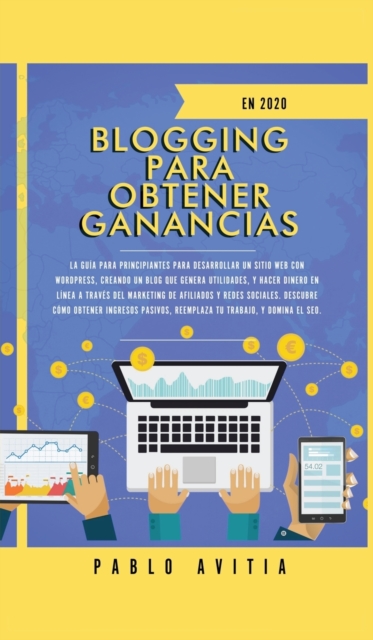 Blogging para obtener Ganancias En 2020 : La Guia para Principiantes para Desarrollar un Sitio Web con WordPress, Creando un Blog que Genera Utilidades, y Hacer Dinero en linea a traves del Marketing, Hardback Book
