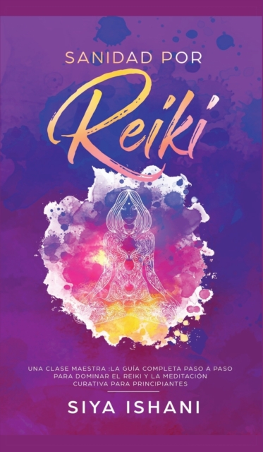 Sanidad por Reiki - Una clase maestra : La guia completa paso a paso para dominar el reiki y la meditacion curativa para principiantes, Hardback Book