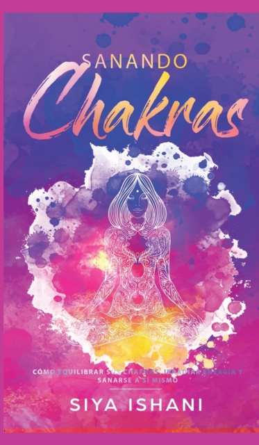 Sanando Chakras : Como equilibrar sus chakras, irradiar energia y sanarse a si mismo, Hardback Book