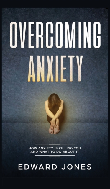 Overcoming Anxiety : How Anxiety Is Killing You And What To Do About It, Hardback Book