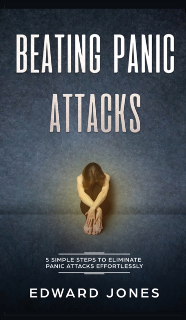 Beating Panic Attacks : 5 Simple Steps To Eliminate Panic Attacks Effortlessly, Hardback Book