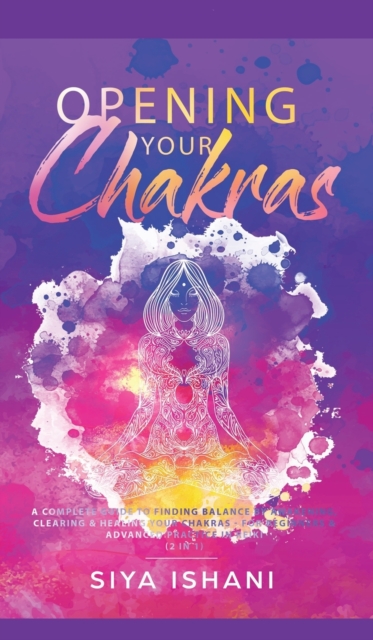 Opening your Chakras : A complete guide to finding balance by awakening, clearing & healing your chakras - For beginners & advanced practice in Reiki (2 in 1), Hardback Book