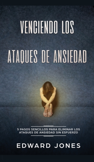 Venciendo los Ataques de Ansiedad : 5 pasos sencillos para eliminar los ataques de ansiedad sin esfuerzo, Hardback Book
