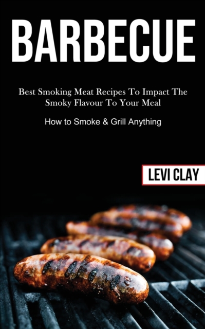 Barbeque : Best Smoking Meat Recipes To Impact The Smoky Flavour To Your Meal (How to Smoke & Grill Anything), Paperback / softback Book