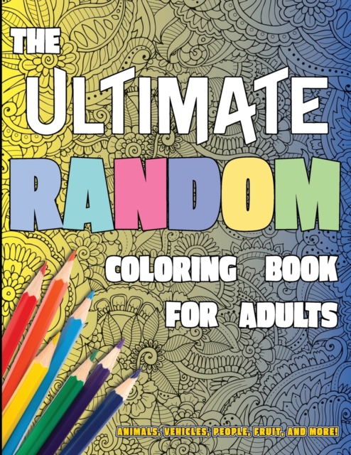 The Ultimate Random Coloring Book for Adults : Animals, Vehicles, People, Fruit, and More!, Paperback / softback Book