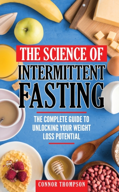 The Science Of Intermittent Fasting : The Complete Guide To Unlocking Your Weight Loss Potential, Paperback / softback Book