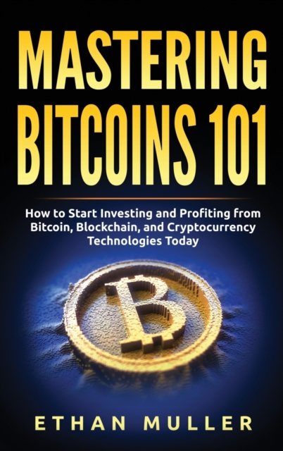 Mastering Bitcoin 101 : How to Start Investing and Profiting from Bitcoin, Blockchain, and Cryptocurrency Technologies Today, Hardback Book