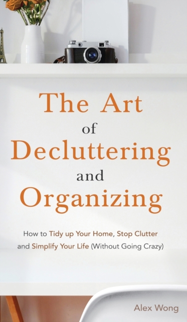The Art of Decluttering and Organizing : How to Tidy Up your Home, Stop Clutter, and Simplify your Life (Without Going Crazy), Hardback Book