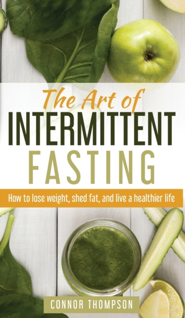 The Art of Intermittent Fasting : How to Lose Weight, Shed Fat, and Live a Healthier Life, Hardback Book