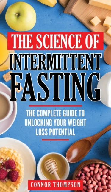 The Science Of Intermittent Fasting : The Complete Guide To Unlocking Your Weight Loss Potential, Hardback Book