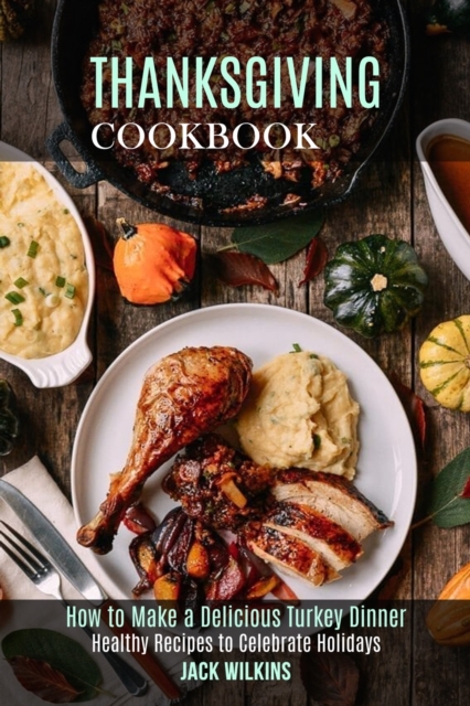Thanksgiving Cookbook : How to Make a Delicious Turkey Dinner (Healthy Recipes to Celebrate Holidays), Paperback / softback Book