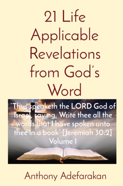21 Life Applicable Revelations from God's Word : Thus speaketh the LORD God of Israel, saying, Write thee all the words that I have spoken unto thee in a book [Jeremiah 30:2] Volume 1, Paperback / softback Book