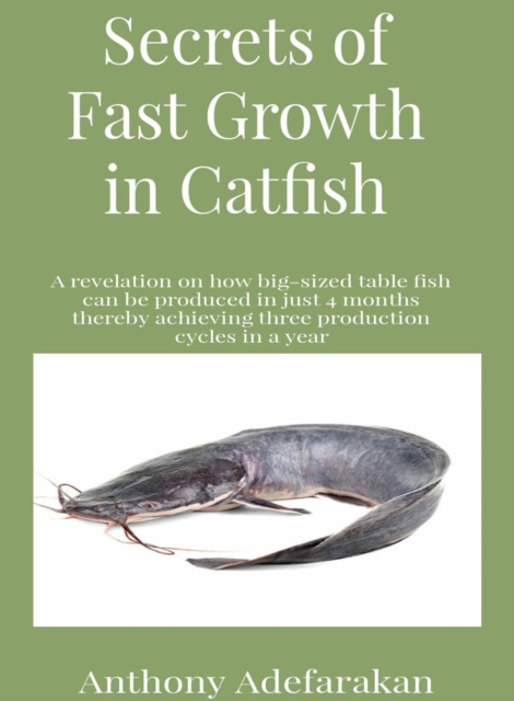 Secrets of Fast Growth in Catfish : A revelation on how big-sized table fish can be produced in just 4 months thereby achieving three production cycles in a year, EPUB eBook