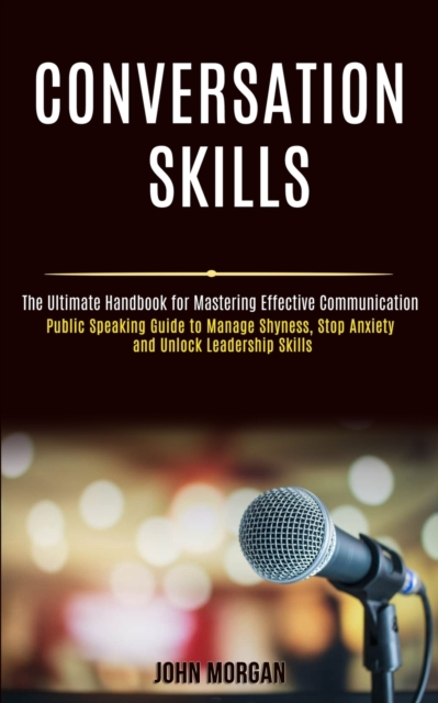 Conversation Skills : Public Speaking Guide to Manage Shyness, Stop Anxiety and Unlock Leadership Skills (The Ultimate Handbook for Mastering Effective Communication), Paperback / softback Book