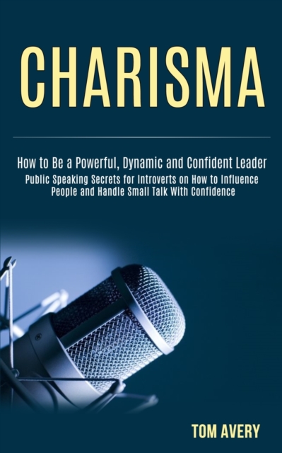 Charisma : Public Speaking Secrets for Introverts on How to Influence People and Handle Small Talk With Confidence (How to Be a Powerful, Dynamic and Confident Leader), Paperback / softback Book