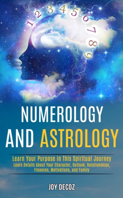 Numerology and Astrology : Learn Details About Your Character, Outlook, Relationships, Finances, Motivations, and Family (Learn Your Purpose in This Spiritual Journey), Paperback / softback Book