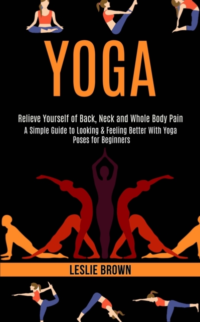 Yoga : A Simple Guide to Looking & Feeling Better With Yoga Poses for Beginners (Relieve Yourself of Back, Neck and Whole Body Pain), Paperback / softback Book