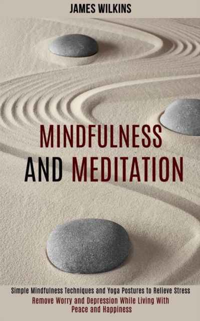 Mindfulness and Meditation : Simple Mindfulness Techniques and Yoga Postures to Relieve Stress (Remove Worry and Depression While Living With Peace and Happiness), Paperback / softback Book