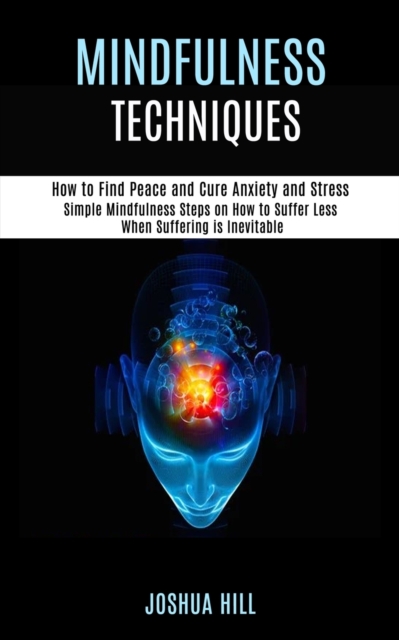 Mindfulness Techniques : Simple Mindfulness Steps on How to Suffer Less When Suffering is Inevitable (How to Find Peace and Cure Anxiety and Stress), Paperback / softback Book