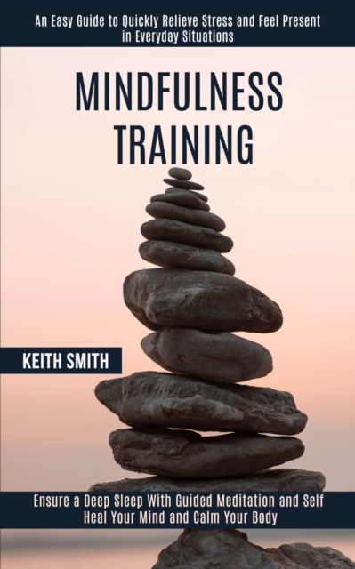 Mindfulness Training : Ensure a Deep Sleep With Guided Meditation and Self Heal Your Mind and Calm Your Body (An Easy Guide to Quickly Relieve Stress and Feel Present in Everyday Situations), Paperback / softback Book