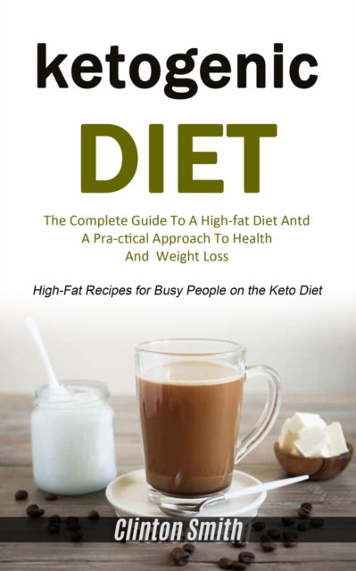 Ketogenic Diet : The Complete Guide To A High-fat Diet And A Practical Approach To Health And Weight Loss (High-fat Recipes For Busy People On The Keto Diet), Paperback / softback Book