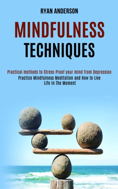 Mindfulness Techniques : Practice Mindfulness Meditation and How to Live Life In The Moment (Practical methods to Stress-Proof your mind from Depression), Paperback / softback Book