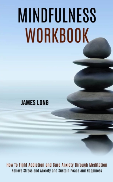 Mindfulness Workbook : Relieve Stress and Anxiety and Sustain Peace and Happiness (How To Fight Addiction and Cure Anxiety through Meditation), Paperback / softback Book