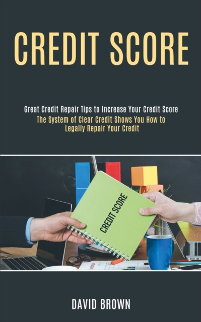 Credit Score : The System of Clear Credit Shows You How to Legally Repair Your Credit (Great Credit Repair Tips to Increase Your Credit Score), Paperback / softback Book
