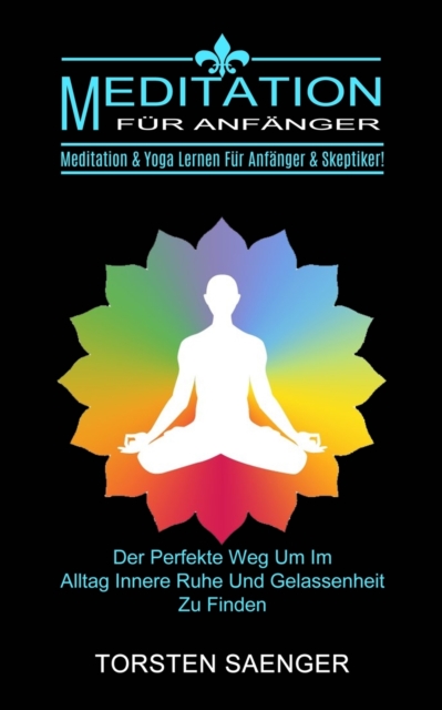 Meditation Fur Anfanger : Meditation & Yoga Lernen Fur Anfanger & Skeptiker! (Der Perfekte Weg Um Im Alltag Innere Ruhe Und Gelassenheit Zu Finden), Paperback / softback Book