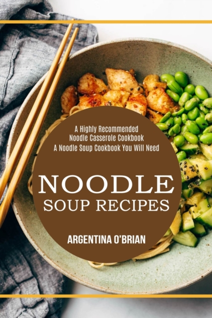 Noodle Soup Recipes : A Highly Recommended Noodle Casserole Cookbook (A Noodle Soup Cookbook You Will Need), Paperback / softback Book