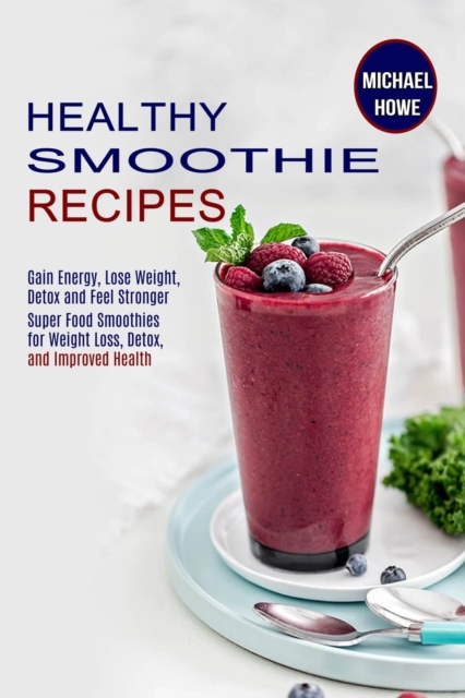 Healthy Smoothie Recipes : Super Food Smoothies for Weight Loss, Detox, and Improved Health (Gain Energy, Lose Weight, Detox and Feel Stronger), Paperback / softback Book