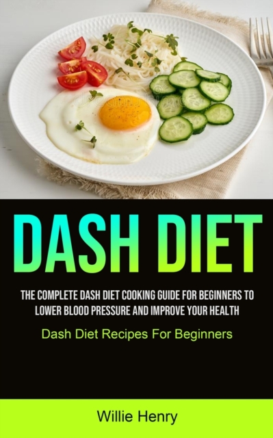 Dash Diet : The Complete Dash Diet Cooking Guide For Beginners To Lower Blood Pressure And Improve Your Health (Dash Diet Recipes For Beginners), Paperback / softback Book