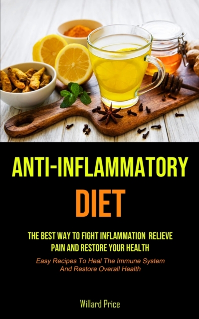 Anti-Inflammatory Diet : Anti-inflammatory Diet: The Best Way To Fight Inflammation, Relieve Pain And Restore Your Health (Easy Recipes To Heal The Immune System And Restore Overall Health), Paperback / softback Book