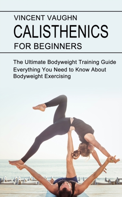 Calisthenics for Beginners : Everything You Need to Know About Bodyweight Exercising (The Ultimate Bodyweight Training Guide), Paperback / softback Book
