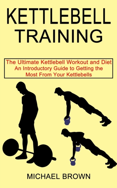 Kettlebell Training : An Introductory Guide to Getting the Most From Your Kettlebells (The Ultimate Kettlebell Workout and Diet), Paperback / softback Book