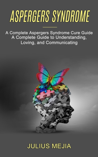 Aspergers Syndrome : A Complete Aspergers Syndrome Cure Guide (A Complete Guide to Understanding, Loving, and Communicating), Paperback / softback Book