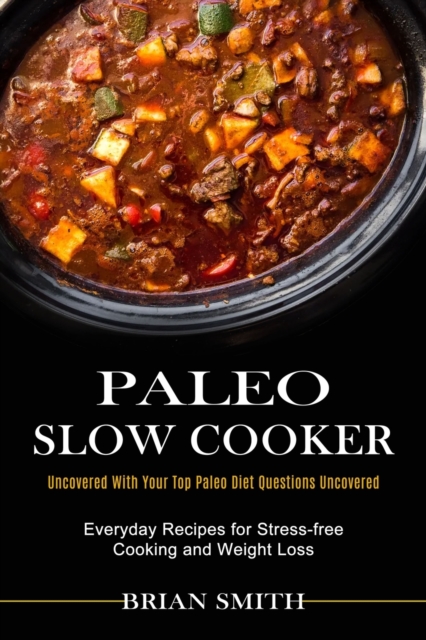 Paleo Slow Cooker : Everyday Recipes for Stress-free Cooking and Weight Loss (Uncovered With Your Top Paleo Diet Questions Uncovered), Paperback / softback Book