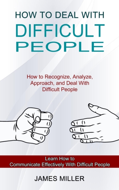 How to Deal With Difficult People : How to Recognize, Analyze, Approach, and Deal With Difficult People (Learn How to Communicate Effectively With Difficult People), Paperback / softback Book