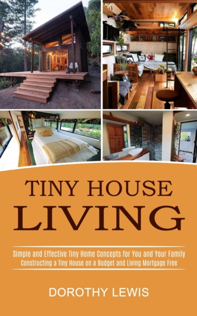 Tiny House Living : Simple and Effective Tiny Home Concepts for You and Your Family (Constructing a Tiny House on a Budget and Living Mortgage Free), Paperback / softback Book