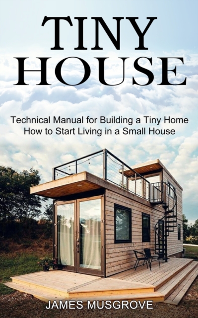 Tiny House : How to Start Living in a Small House (Technical Manual for Building a Tiny Home), Paperback / softback Book