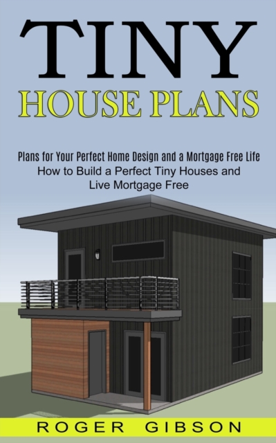 Tiny House Plans : How to Build a Perfect Tiny Houses and Live Mortgage Free (Plans for Your Perfect Home Design and a Mortgage Free Life), Paperback / softback Book