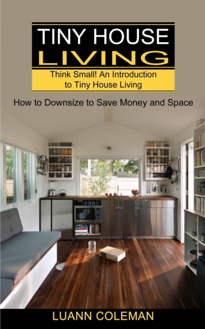 Tiny House : Think Small! An Introduction to Tiny House Living (How to Downsize to Save Money and Space), Paperback / softback Book