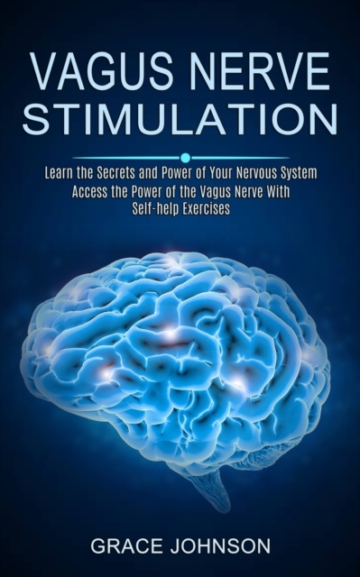 Vagus Nerve Stimulation : Learn the Secrets and Power of Your Nervous System (Access the Power of the Vagus Nerve With Self-help Exercises), Paperback / softback Book