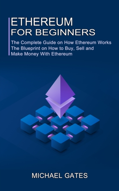 Ethereum for Beginners : The Complete Guide on How Ethereum Works (The Blueprint on How to Buy, Sell and Make Money With Ethereum), Paperback / softback Book